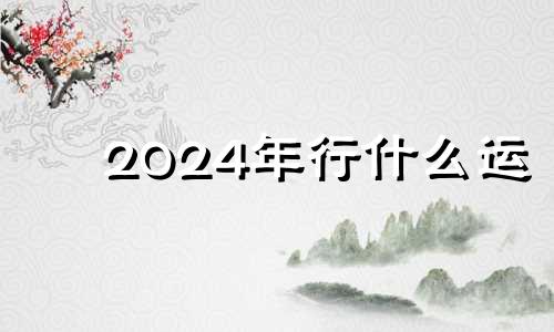 2024年行什么运 2024年运势及运程每月运程