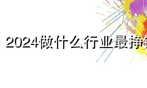 2024做什么行业最挣钱 2024年企业倒闭将更加猛烈