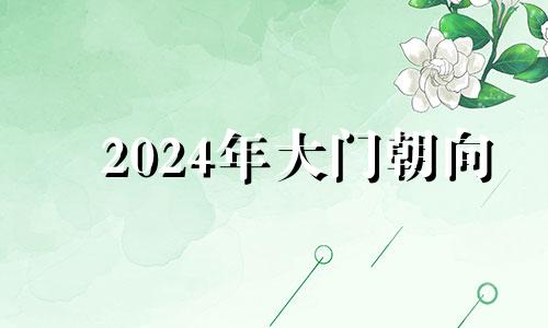 2024年大门朝向 2024年财运最好的五大生肖