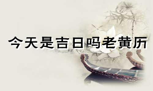 今天是吉日吗老黄历 今天是吉日吗可以动土吗