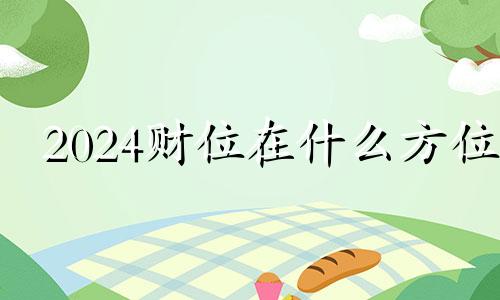 2024财位在什么方位 2024财位的正确位置