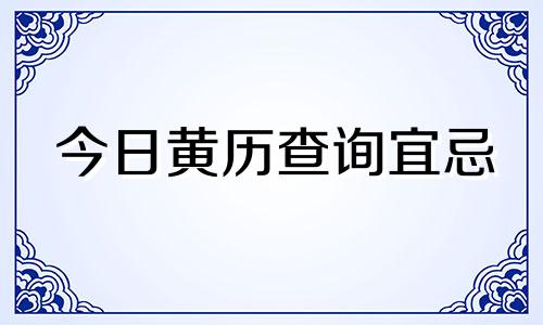 今日黄历查询宜忌 今日黄历查询黄道吉日查询时辰