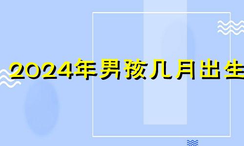 2024年男孩几月出生好 2024年的劳动节是几月几日