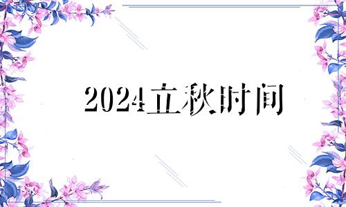 2024立秋时间 2024年几月几日立秋