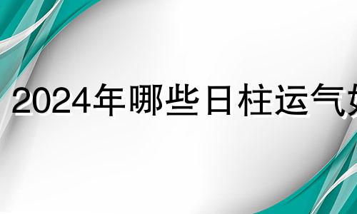 2024年哪些日柱运气好 有喜事的八字是哪些