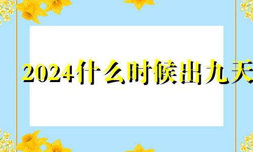 2024什么时候出九天 2024九九时间日期表查询