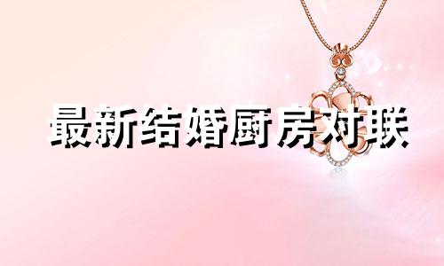 最新结婚厨房对联 结婚厨房对联大全七字