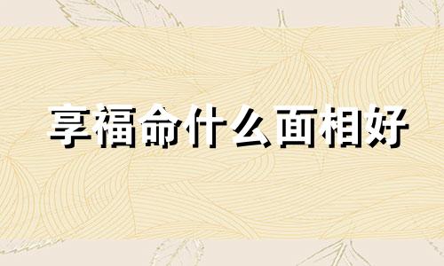 享福命什么面相好 享福命的女人面相