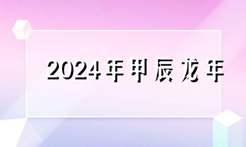 2024年甲辰龙年 2024年甲辰年