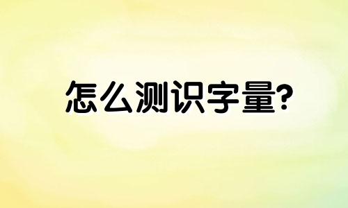 怎么测识字量? 怎样测识字量