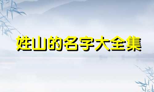 姓山的名字大全集 山姓取名叫一什么好听