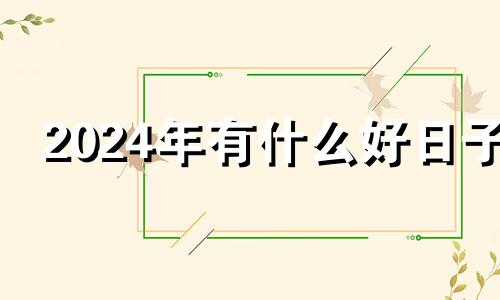 2024年有什么好日子 2024过年