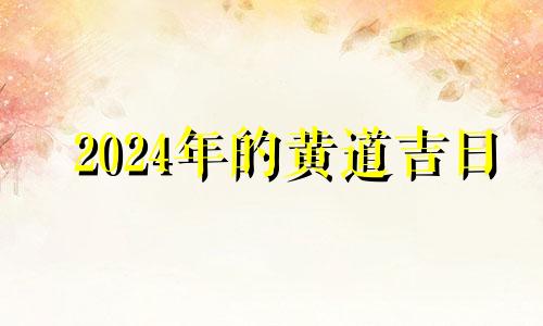 2024年的黄道吉日 2024年黄道吉日婚嫁