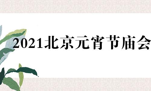 2021北京元宵节庙会 2o21年北京元宵节有何活动