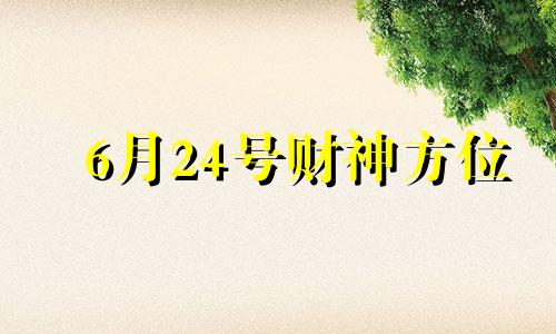 6月24号财神方位 2024年6月25日是什么日子