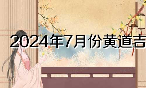 2024年7月份黄道吉日 2024年七月