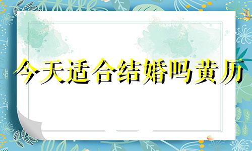 今天适合结婚吗黄历 今天适合结婚吗黄历吉日