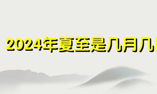 2024年夏至是几月几日 2024年的冬至是哪一天