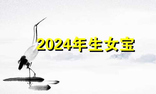 2024年生女宝 2024年生小孩是什么命