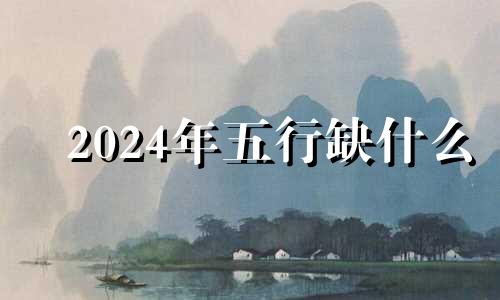 2024年五行缺什么 2024年五行属什么,缺什么