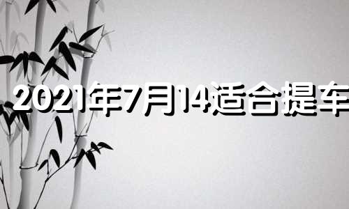 2021年7月14适合提车吗 2021年7月24日提车好不好