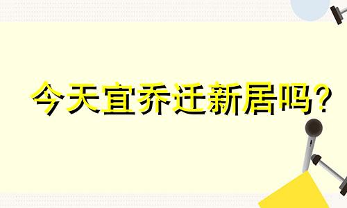 今天宜乔迁新居吗? 今天适不适合乔迁新居