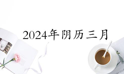 2024年阴历三月 2023年农历四月是阳历几月