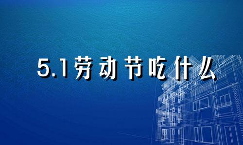 5.1劳动节吃什么 五一劳动节要吃什么好吃的