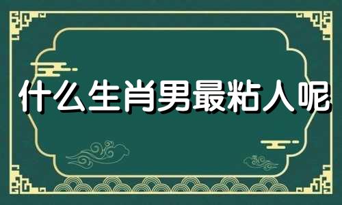 什么生肖男最粘人呢 最黏人的生肖女