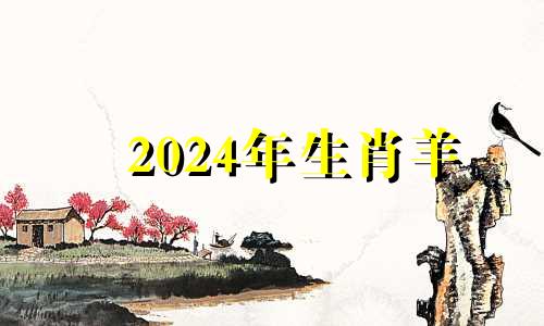 2024年生肖羊 属羊的在2024年的全年命运如何