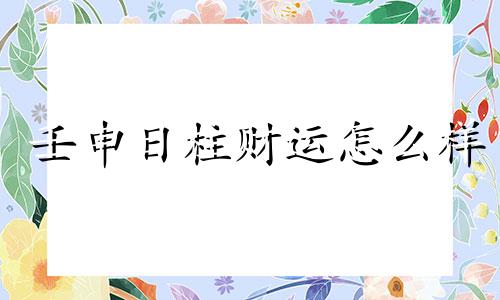 壬申日柱财运怎么样 壬申日柱2021运程