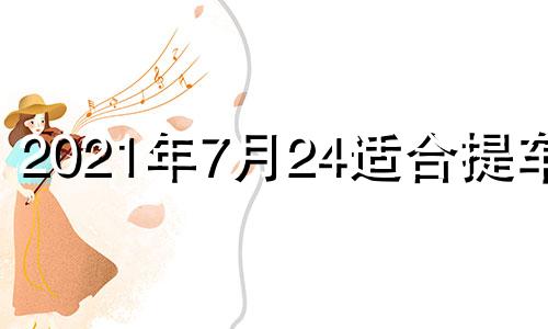 2021年7月24适合提车吗 2021年公历7月适合提车的日子