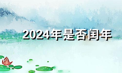 2024年是否闰年 2024年是闰年下一个闰年是哪一年