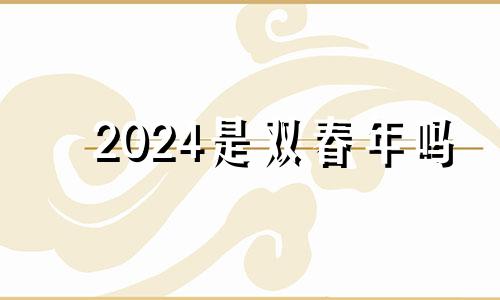 2024是双春年吗 2024年是单春还是双春