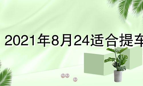 2021年8月24适合提车吗 8月24日提车日子好吗