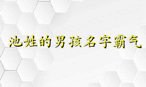 池姓的男孩名字霸气 男孩姓池起什么名字好听