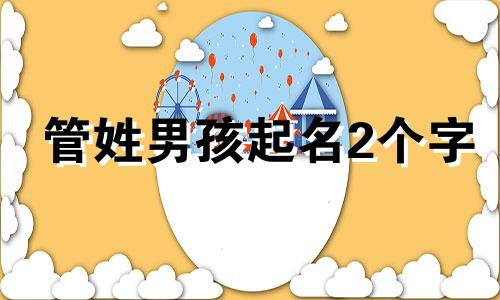 管姓男孩起名2个字 牛年管姓的男宝宝名字