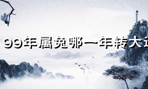 99年属兔哪一年转大运 99年兔何时走大运