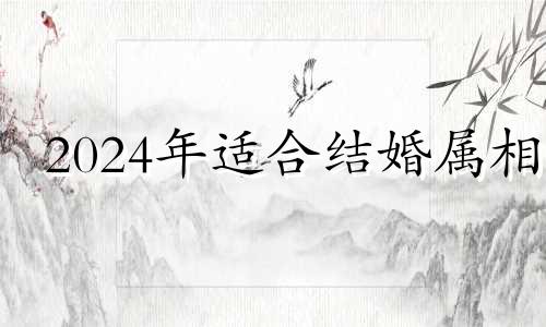 2024年适合结婚属相 2024年有什么适合结婚的日子