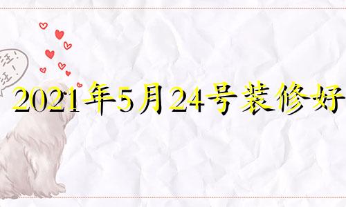 2021年5月24号装修好吗 2024年05月31日