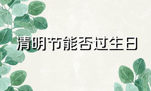 清明节能否过生日 清明节能过生日吗