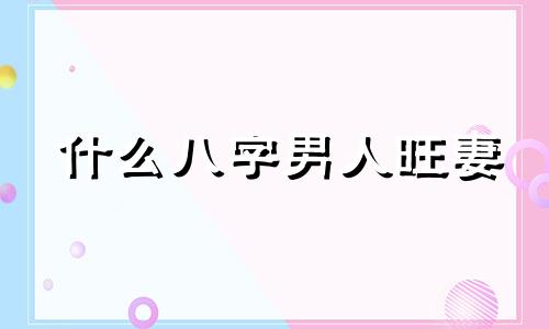 什么八字男人旺妻 男命旺妻什么意思