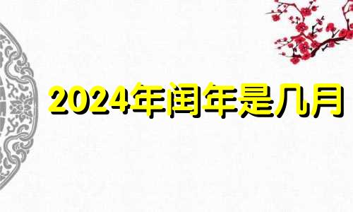 2024年闰年是几月 2024年的闰月是哪个月