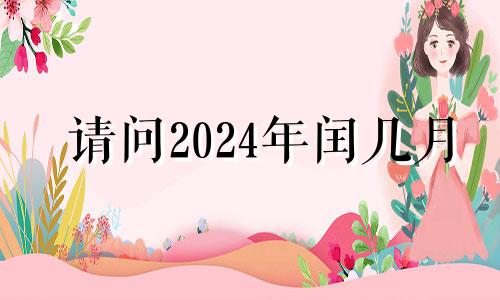 请问2024年闰几月 2024年闰月不