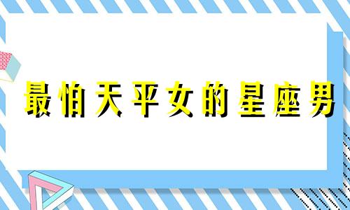 最怕天平女的星座男 什么座最怕天秤座