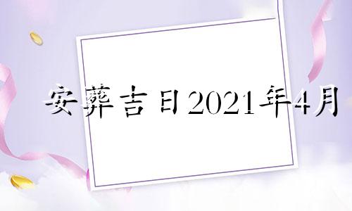 安葬吉日2021年4月 黄历2021年4月安葬