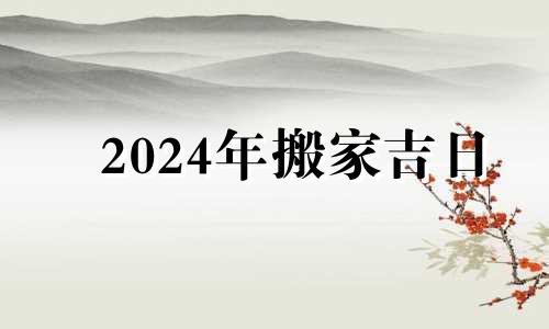 2024年搬家吉日 2024年宜嫁娶的日子