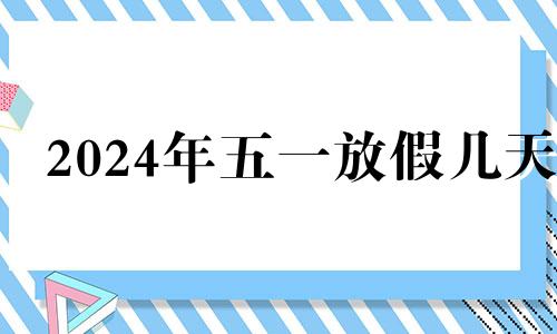 2024年五一放假几天 2024年五一节放假几天