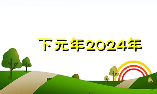 下元年2024年 2024年是下元运