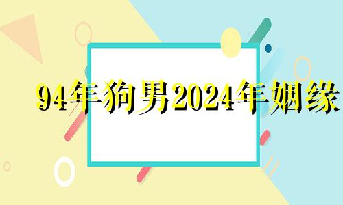 94年狗男2024年姻缘 94年属狗人2023年运势及运程